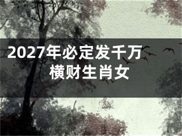 2027年必定发千万横财生肖女