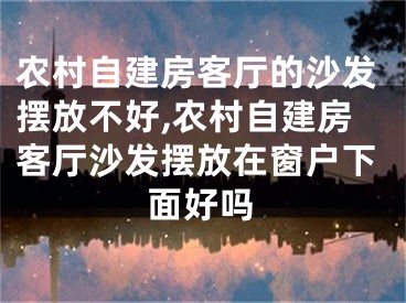 农村自建房客厅的沙发摆放不好,农村自建房客厅沙发摆放在窗户下面好吗
