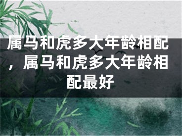 属马和虎多大年龄相配，属马和虎多大年龄相配最好