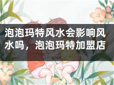 泡泡玛特风水会影响风水吗，泡泡玛特加盟店