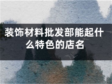 装饰材料批发部能起什么特色的店名