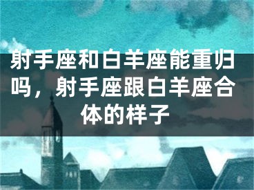 射手座和白羊座能重归吗，射手座跟白羊座合体的样子