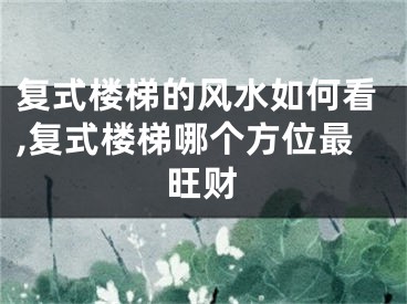 复式楼梯的风水如何看,复式楼梯哪个方位最旺财