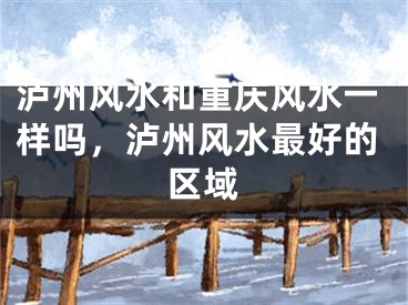 泸州风水和重庆风水一样吗，泸州风水最好的区域