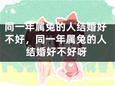 同一年属兔的人结婚好不好，同一年属兔的人结婚好不好呀