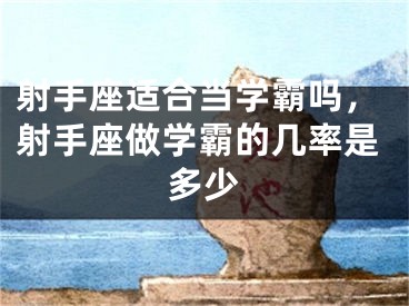 射手座适合当学霸吗,射手座做学霸的几率是多少