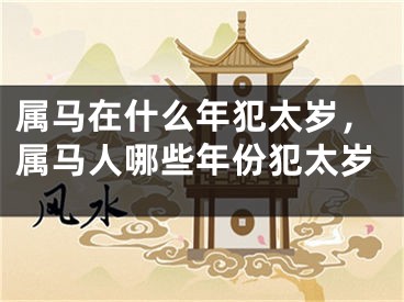 属马在什么年犯太岁，属马人哪些年份犯太岁