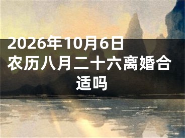 2026年10月6日农历八月二十六离婚合适吗