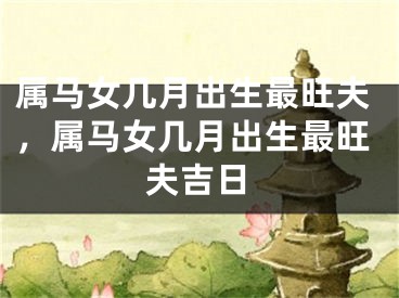 属马女几月出生最旺夫，属马女几月出生最旺夫吉日