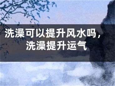 洗澡可以提升风水吗，洗澡提升运气