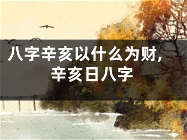 八字辛亥以什么为财,辛亥日八字