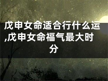戊申女命适合行什么运,戊申女命福气最大时分