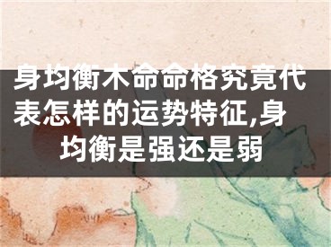 身均衡木命命格究竟代表怎样的运势特征,身均衡是强还是弱