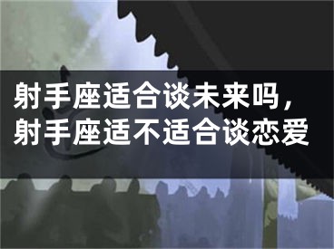 射手座适合谈未来吗，射手座适不适合谈恋爱