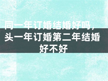同一年订婚结婚好吗,头一年订婚第二年结婚好不好