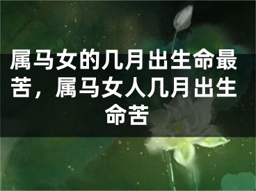 属马女的几月出生命最苦，属马女人几月出生命苦