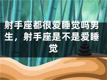 射手座都很爱睡觉吗男生，射手座是不是爱睡觉