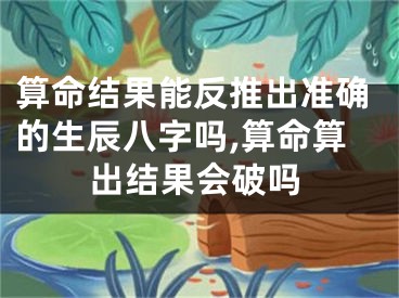 算命结果能反推出准确的生辰八字吗,算命算出结果会破吗