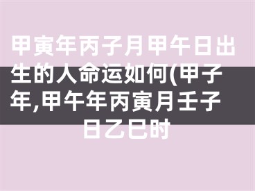 甲寅年丙子月甲午日出生的人命运如何(甲子年,甲午年丙寅月壬子日乙巳时
