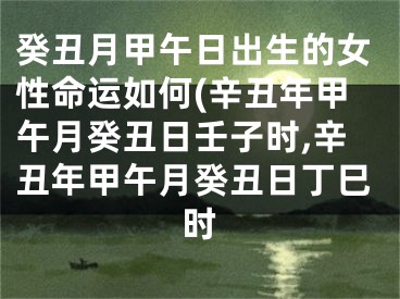 癸丑月甲午日出生的女性命运如何(辛丑年甲午月癸丑日壬子时,辛丑年甲午月癸丑日丁巳时