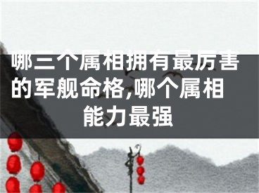 哪三个属相拥有最厉害的军舰命格,哪个属相能力最强