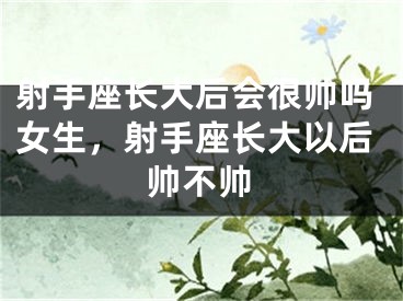 射手座长大后会很帅吗女生，射手座长大以后帅不帅