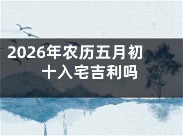 2026年农历五月初十入宅吉利吗