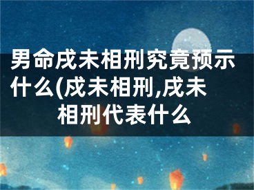男命戌未相刑究竟预示什么(戍未相刑,戌未相刑代表什么