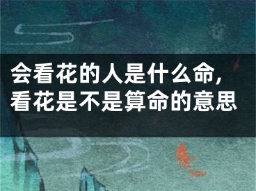 会看花的人是什么命,看花是不是算命的意思