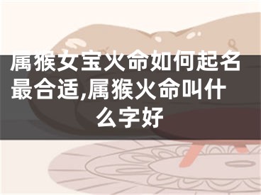 属猴女宝火命如何起名最合适,属猴火命叫什么字好
