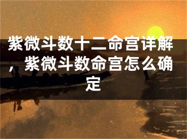 紫微斗数十二命宫详解，紫微斗数命宫怎么确定