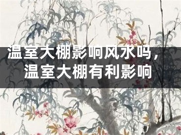 温室大棚影响风水吗，温室大棚有利影响