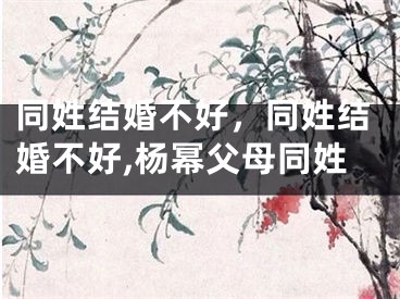 同姓结婚不好,同姓结婚不好,杨幂父母同姓