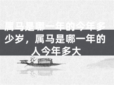 属马是哪一年的今年多少岁，属马是哪一年的人今年多大