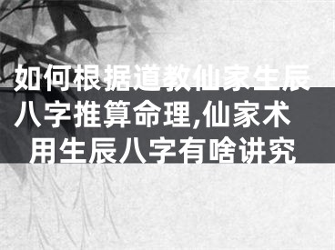 如何根据道教仙家生辰八字推算命理,仙家术用生辰八字有啥讲究