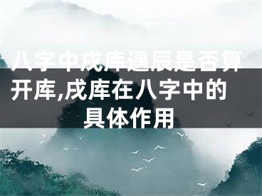 八字中戌库遇辰是否算开库,戌库在八字中的具体作用