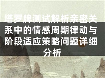 塔罗牌测试解析亲密关系中的情感周期律动与阶段适应策略问题详细分析