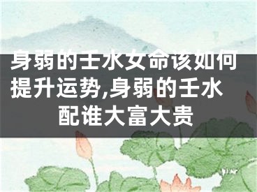 身弱的壬水女命该如何提升运势,身弱的壬水配谁大富大贵