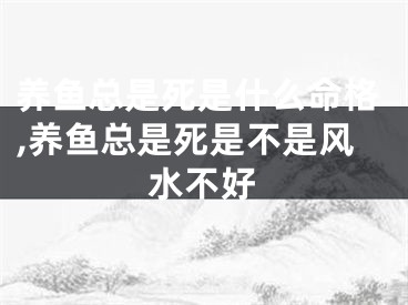 养鱼总是死是什么命格,养鱼总是死是不是风水不好