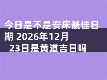 今日是不是安床最佳日期 2026年12月23日是黄道吉日吗
