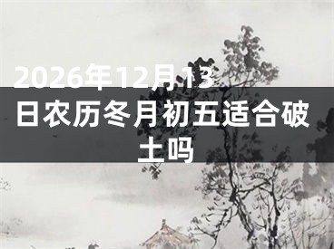 2026年12月13日农历冬月初五适合破土吗