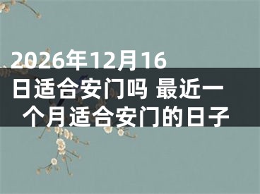 2026年12月16日适合安门吗 最近一个月适合安门的日子
