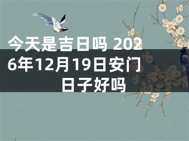 今天是吉日吗 2026年12月19日安门日子好吗