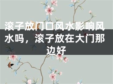 滚子放门口风水影响风水吗，滚子放在大门那边好