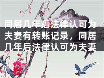 同居几年后法律认可为夫妻有转账记录，同居几年后法律认可为夫妻