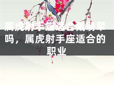 属虎射手座适合戴翡翠吗,属虎射手座适合的职业