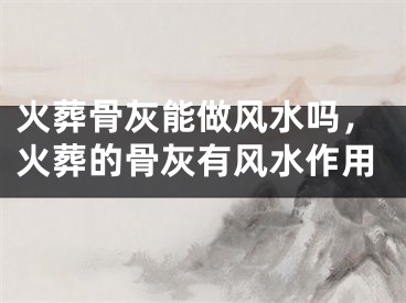 火葬骨灰能做风水吗，火葬的骨灰有风水作用
