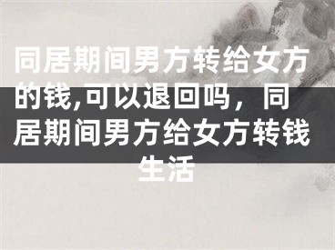 同居期间男方转给女方的钱,可以退回吗,同居期间男方给女方转钱生活