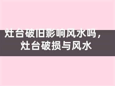 灶台破旧影响风水吗，灶台破损与风水