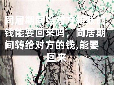 同居期间给对方转账的钱能要回来吗，同居期间转给对方的钱,能要回来